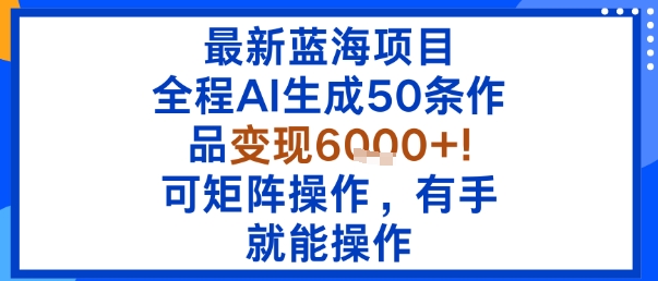 最新蓝海项目：全程AI生成50条作品变现6k+，可矩阵操作，有手就能操作-最全资源库