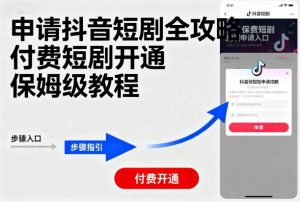申请抖音短剧全攻略付费短剧开通，保姆级教程-最全资源库