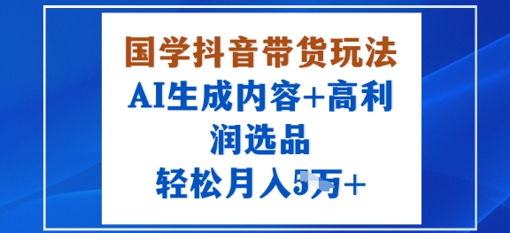 国学抖音带货玩法，AI生成内容+高利润选品，轻松月入1W+-最全资源库