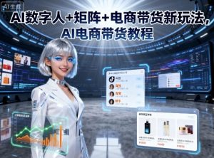 AI数字人+矩阵+电商带货新玩法，AI电商带货教程-最全资源库