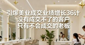 引爆美业成交业绩增长36计，没有成交不了的客户，只有不会成交的老板-最全资源库