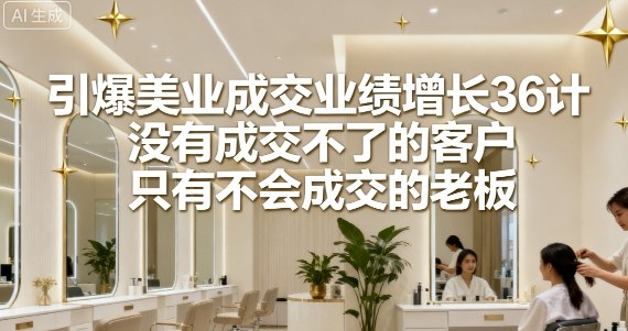 引爆美业成交业绩增长36计，没有成交不了的客户，只有不会成交的老板-最全资源库