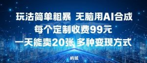 玩法简单粗暴，无脑用AI合成，每个定制收费99米，一天能搞10张，多种变现方式-最全资源库