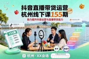 抖音直播带货运营杭州线下课155期，助力提升抖音运营与直播带货能力-最全资源库
