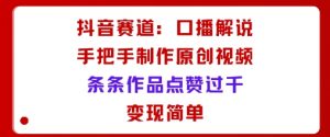 抖音赛道:口播解说,手把手教你制作原创视频,条条作品点赞过千,变现简单-最全资源库