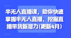 半无人直播课,助你快速掌握半无人直播,挖掘直播带货新潜力(更新9月)-最全资源库