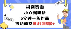 抖音赛道:小众新玩法,5分钟一条作品,被动成交,日利润3张-最全资源库