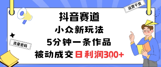 抖音赛道：小众新玩法，5分钟一条作品，被动成交，日利润3张-最全资源库