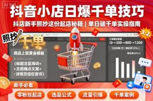 抖音小店日爆千单技巧，抖店新手照抄这份起店秘籍，单日破千单-最全资源库