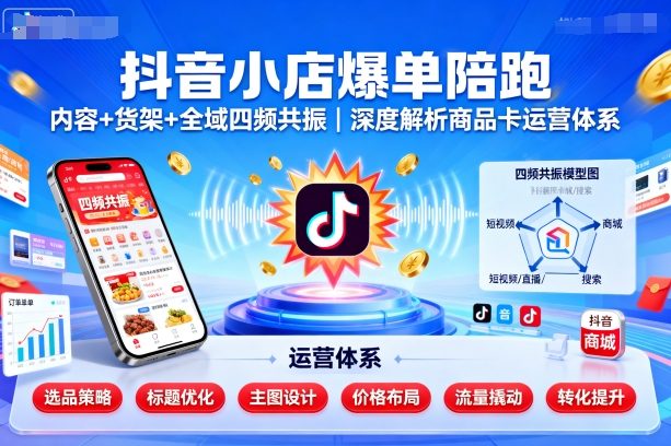 抖音小店爆单陪跑,内容+货架+全域四频共振,深度解析抖音商品卡运营体系-最全资源库