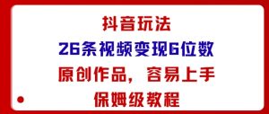 抖音玩法26条视频变现5位数，原创作品，小白可容易上手保姆级教程-最全资源库