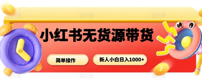 小红书无货源带货项目，简单无脑，新人小白日入多张-最全资源库