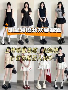 公众号明星穿搭赛道,上传明星美照,AI加持,小白也能日入5张-最全资源库