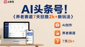 AI头条号,7天狂撸2k+,做养老赛道,新风口新玩法-最全资源库