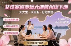 女性赛道变现大课杭州线下,大女生,大美业,疗愈情感,一套小红书、抖音、私域全链路打法-最全资源库