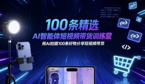 100条精选AI智能体短视频带货训练营，用AI拍摄100条好物分享短视频带货-最全资源库