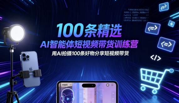 100条精选AI智能体短视频带货训练营，用AI拍摄100条好物分享短视频带货-最全资源库