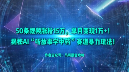 50条视频涨粉15W，单月变现1W+！揭秘AI“听故事学中药”赛道暴力玩法-最全资源库