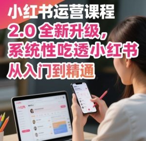 小红书运营课程2.0全新升级,从入门到精通,系统性吃透小红书-最全资源库
