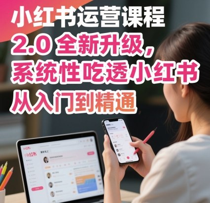 小红书运营课程2.0全新升级,从入门到精通,系统性吃透小红书-最全资源库