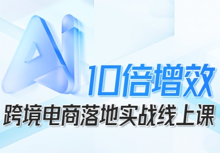 跨境电商10倍增效，跨境电商AI落地实战线上课-最全资源库