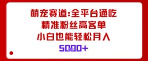 萌宠赛道，全平台通吃，精准粉丝高客单，小白也能轻松月入5k-最全资源库
