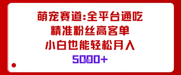 萌宠赛道，全平台通吃，精准粉丝高客单，小白也能轻松月入5k-最全资源库