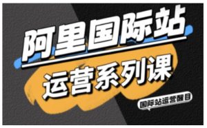 阿里国际站运营系列课，涵盖精准引流、直通车与全站推实战SOP，搭配AI效率工具包与高阶增长玩法-最全资源库