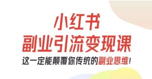 小红书副业引流变现课，从0-1跑通副业项目，这一定能颠覆你传统的副业思维-最全资源库