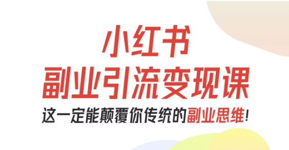 小红书副业引流变现课，从0-1跑通副业项目，这一定能颠覆你传统的副业思维-最全资源库
