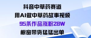 抖音中草药赛道，用Al做中草药故事视频95条作品涨粉28W，橱窗带货猛出单-最全资源库
