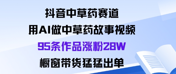 抖音中草药赛道，用Al做中草药故事视频95条作品涨粉28W，橱窗带货猛出单-最全资源库