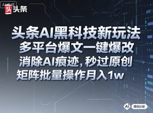 头条AI黑科技新玩法，多平台爆文一键爆改，消除AI痕迹，秒过原创，矩阵批量操作月入1w+【揭秘】-最全资源库