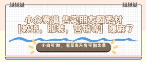 小众赛道售卖朋友圈素材【教培，服装，营销等】賺麻了，小白可做，甚至当天有可能出单-最全资源库