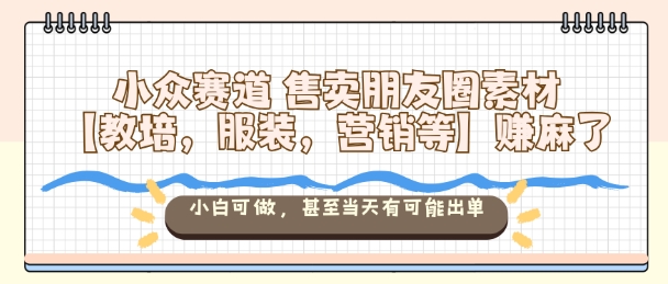 小众赛道售卖朋友圈素材【教培，服装，营销等】賺麻了，小白可做，甚至当天有可能出单-最全资源库