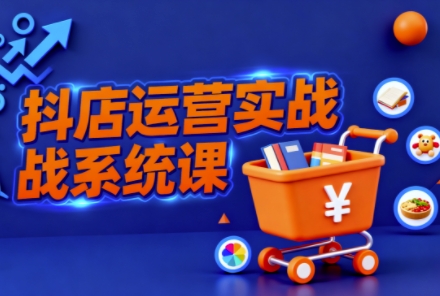 抖音小店全流程实操课，助创业者商家系统掌握抖店运营精髓-最全资源库