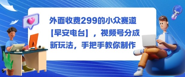 外面收费299的小众赛道【早安电台】,视频号分成新玩法,手把手教你制作-最全资源库