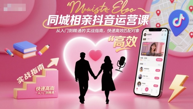 同城相亲抖音运营课,从入门到精通的实战指南,快速高效匹配对象-最全资源库