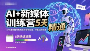AI+新媒体训练营，5天快速掌握AI和新媒体营销技能，零基础到精通-最全资源库