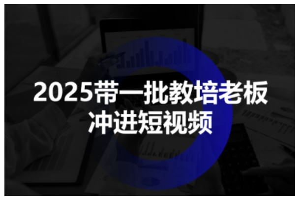 2025带一批教培老板冲进短视频，全方位助力教培人掌握短视频招生技能-最全资源库
