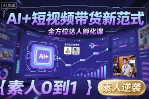 AI+短视频带货新范式全方位达人孵化课,素人也可以从0到1,全方位认知短视频带货-最全资源库