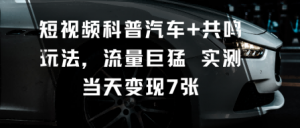 短视频科普汽车+共鸣玩法，流量巨猛实测当天变现7张-最全资源库