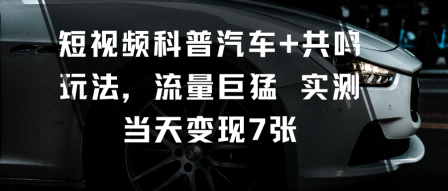 短视频科普汽车+共鸣玩法，流量巨猛实测当天变现7张-最全资源库