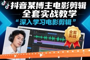抖音某博主电影剪辑全套实战教学，深入学习电影剪辑-最全资源库
