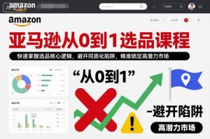 亚马逊从0到1选品课程，快速掌握选品核心逻辑，避开同质化陷阱，精准锁定高潜力市场-最全资源库