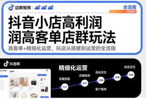 抖音小店高利润高客单店群玩法,高客单+精细化运营,抖店从搭建到运营的全流程-最全资源库
