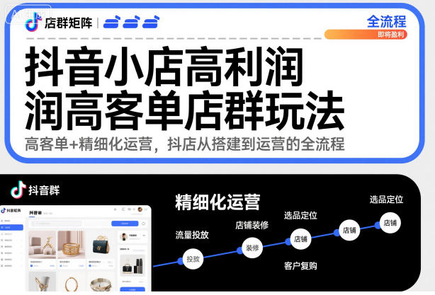 抖音小店高利润高客单店群玩法,高客单+精细化运营,抖店从搭建到运营的全流程-最全资源库