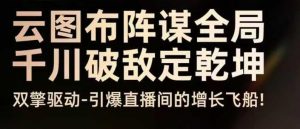 云图布阵谋全局千川破敌定乾坤,双擎驱动-引爆直播间的增长飞船,8月4日线下课-最全资源库