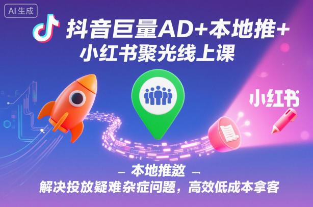 抖音巨量AD+本地推+小红书聚光线上课，解决投放疑难杂症问题，高效低成本拿客-最全资源库