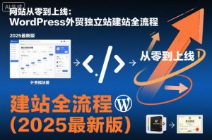 网站从零到上线:WordPress外贸独立站建站全流程(2025最新版)-最全资源库